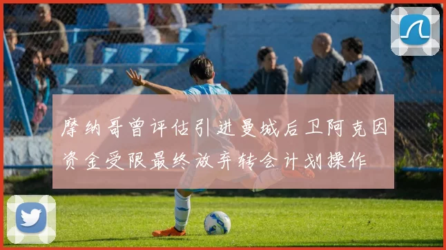 摩纳哥曾评估引进曼城后卫阿克因资金受限最终放弃转会计划操作